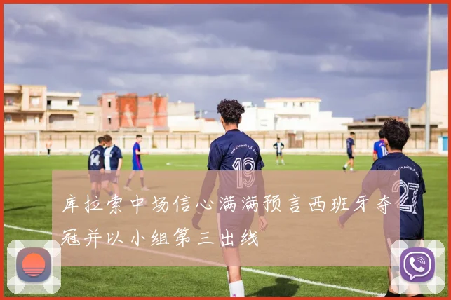 库拉索中场信心满满预言西班牙夺冠并以小组第三出线