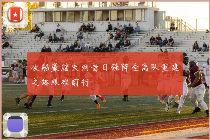 快船豪赌失利昔日强阵全离队重建之路艰难前行