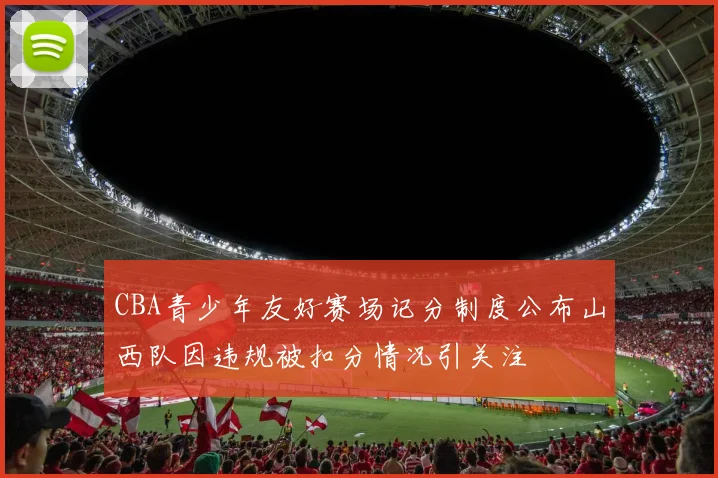 CBA青少年友好赛场记分制度公布山西队因违规被扣分情况引关注