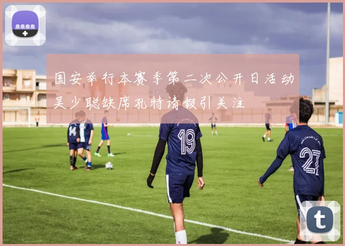 国安举行本赛季第二次公开日活动吴少聪缺席孔特请假引关注