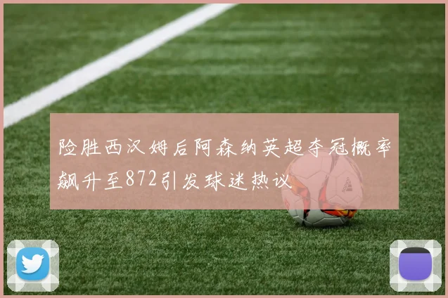 险胜西汉姆后阿森纳英超夺冠概率飙升至872引发球迷热议