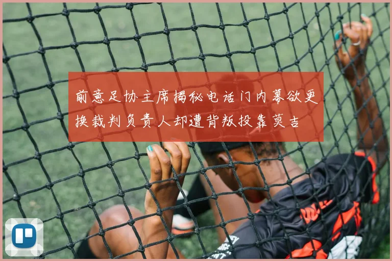 前意足协主席揭秘电话门内幕欲更换裁判负责人却遭背叛投靠莫吉