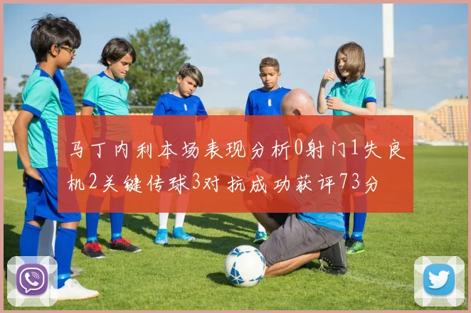 马丁内利本场表现分析0射门1失良机2关键传球3对抗成功获评73分