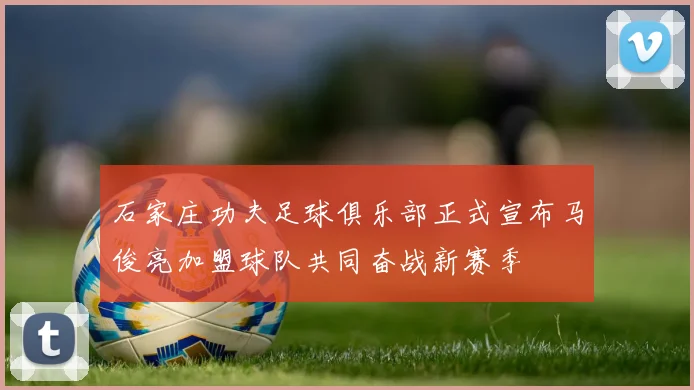 石家庄功夫足球俱乐部正式宣布马俊亮加盟球队共同奋战新赛季