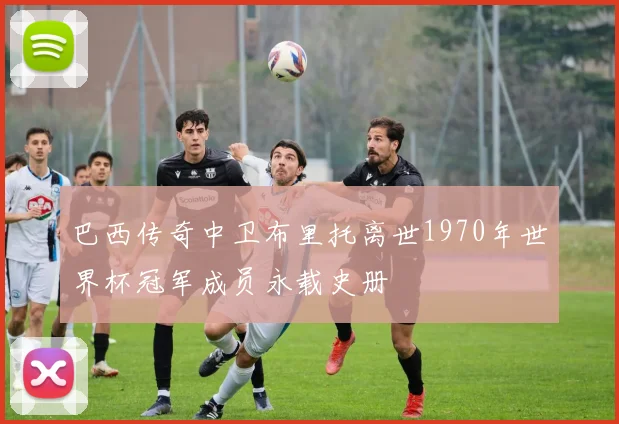 巴西传奇中卫布里托离世1970年世界杯冠军成员永载史册