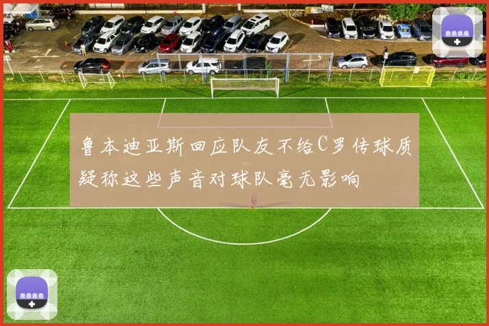 鲁本迪亚斯回应队友不给C罗传球质疑称这些声音对球队毫无影响