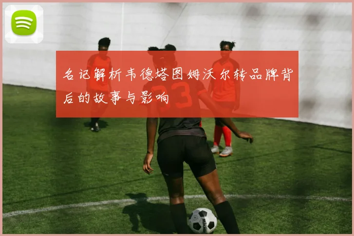 名记解析韦德塔图姆沃尔转品牌背后的故事与影响