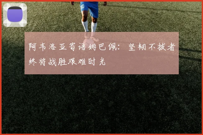 阿韦洛亚寄语姆巴佩：坚韧不拔者终将战胜艰难时光