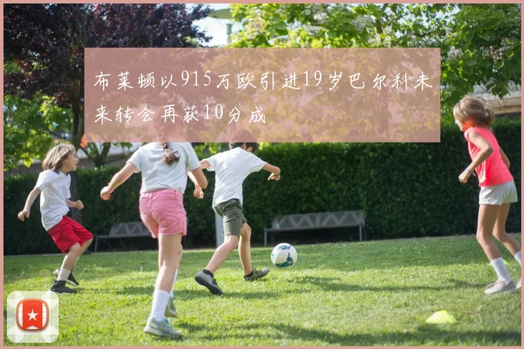 布莱顿以915万欧引进19岁巴尔科未来转会再获10分成