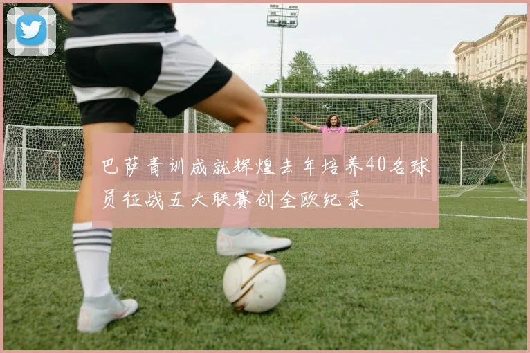 巴萨青训成就辉煌去年培养40名球员征战五大联赛创全欧纪录