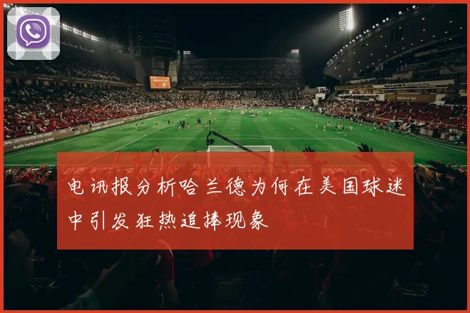电讯报分析哈兰德为何在美国球迷中引发狂热追捧现象