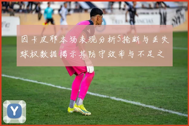 因卡皮耶本场表现分析5抢断与丢失球权数据揭示其防守效率与不足之处