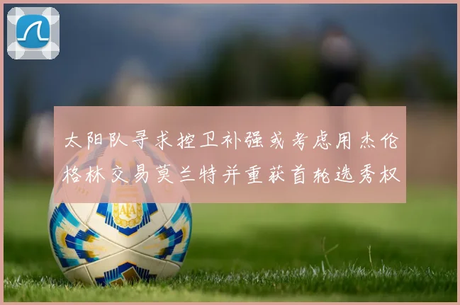 太阳队寻求控卫补强或考虑用杰伦格林交易莫兰特并重获首轮选秀权